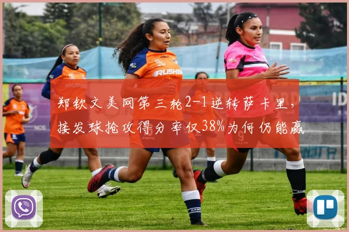 郑钦文美网第三轮2-1逆转萨卡里，接发球抢攻得分率仅38%为何仍能赢球？