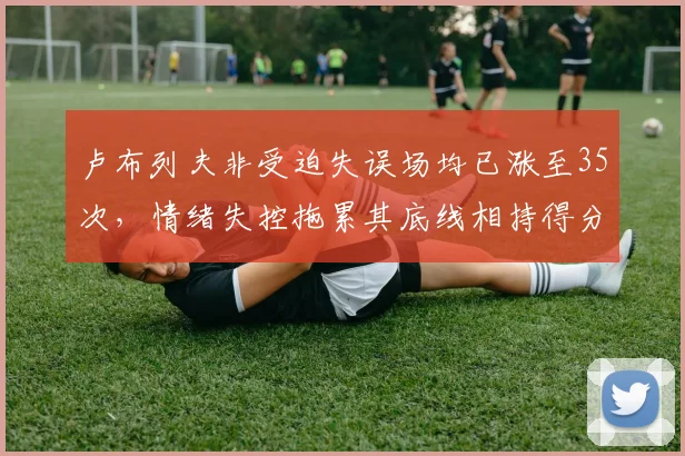 卢布列夫非受迫失误场均已涨至35次，情绪失控拖累其底线相持得分率骤降