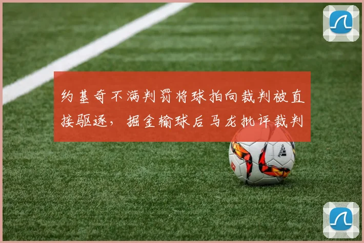 约基奇不满判罚将球拍向裁判被直接驱逐,掘金输球后马龙批评裁判尺度