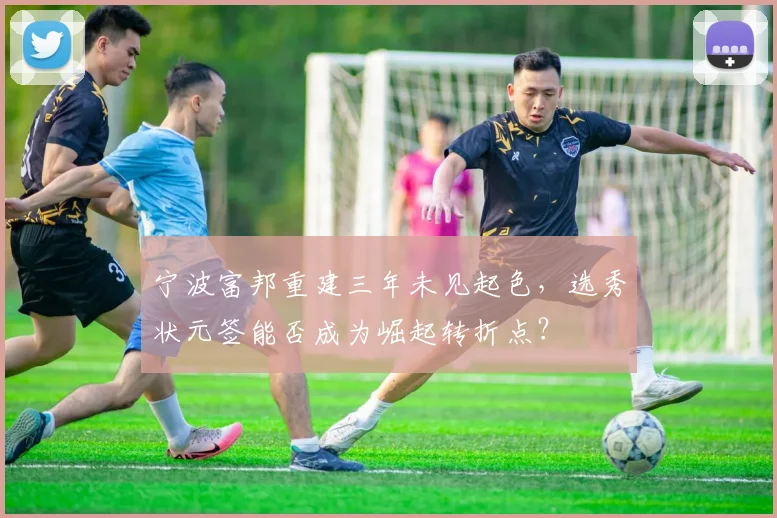宁波富邦重建三年未见起色，选秀状元签能否成为崛起转折点？