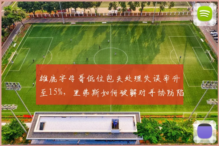 雄鹿字母哥低位包夹处理失误率升至15%，里弗斯如何破解对手协防陷阱
