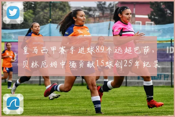 皇马西甲赛季进球89个远超巴萨，贝林厄姆中场贡献15球创25年纪录