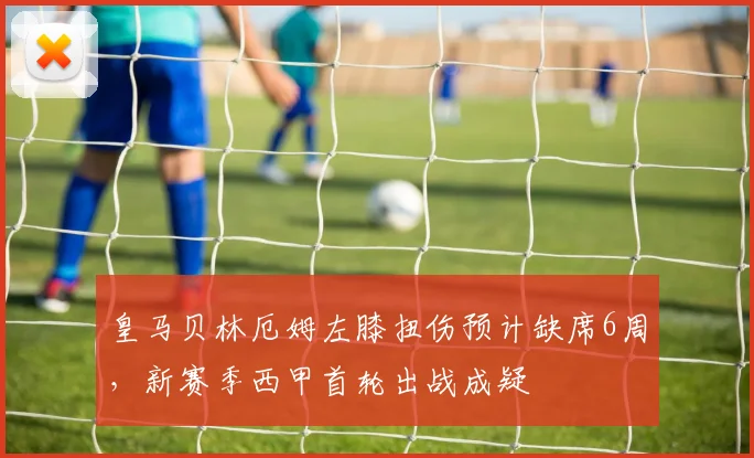 皇马贝林厄姆左膝扭伤预计缺席6周，新赛季西甲首轮出战成疑