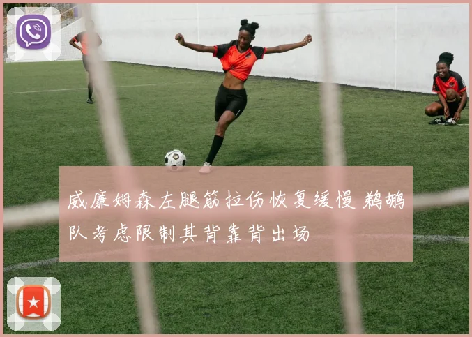 威廉姆森左腿筋拉伤恢复缓慢 鹈鹕队考虑限制其背靠背出场